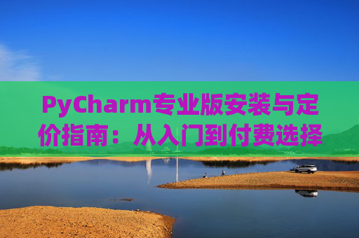 PyCharm专业版安装与定价指南：从入门到付费选择